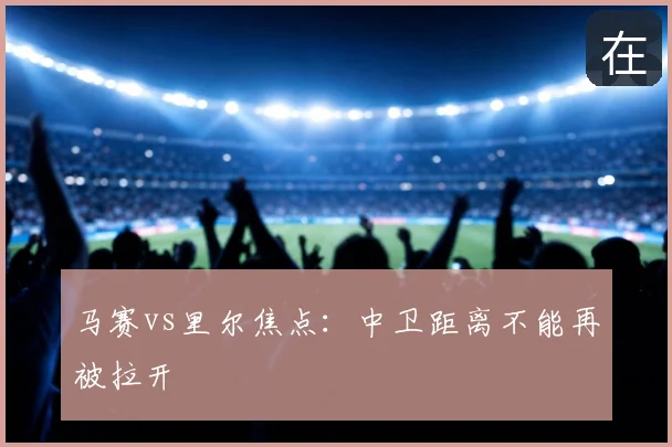 马赛vs里尔焦点:中卫距离不能再被拉开