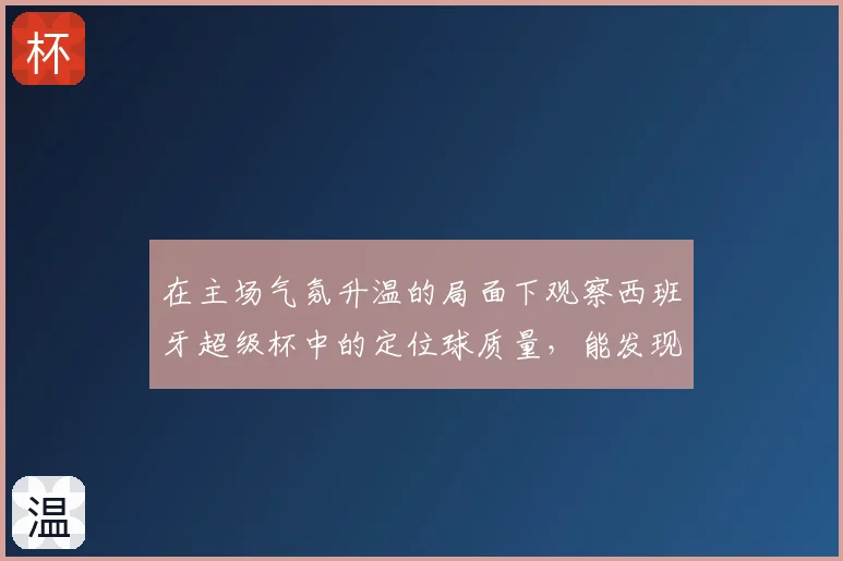 在主场气氛升温的局面下观察西班牙超级杯中的定位球质量,能发现哪些细节
