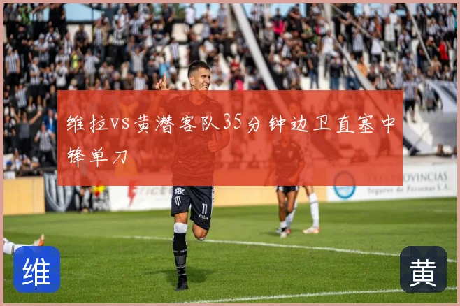维拉vs黄潜客队35分钟边卫直塞中锋单刀