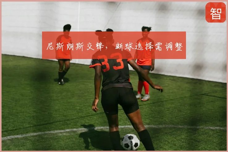 尼斯朗斯交锋，断球选择需调整