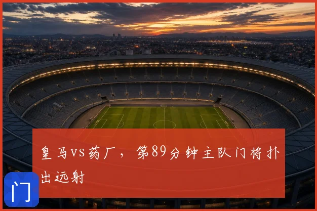 皇马vs药厂，第89分钟主队门将扑出远射