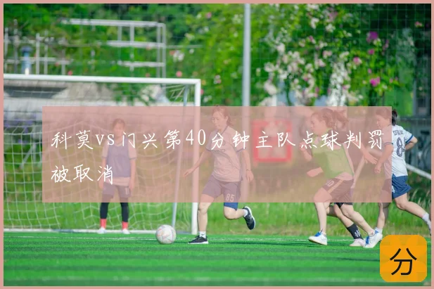科莫vs门兴第40分钟主队点球判罚被取消