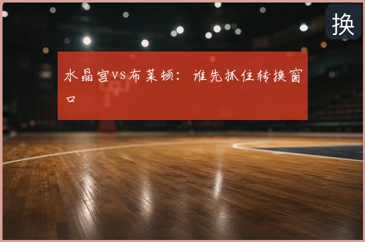 水晶宫vs布莱顿：谁先抓住转换窗口