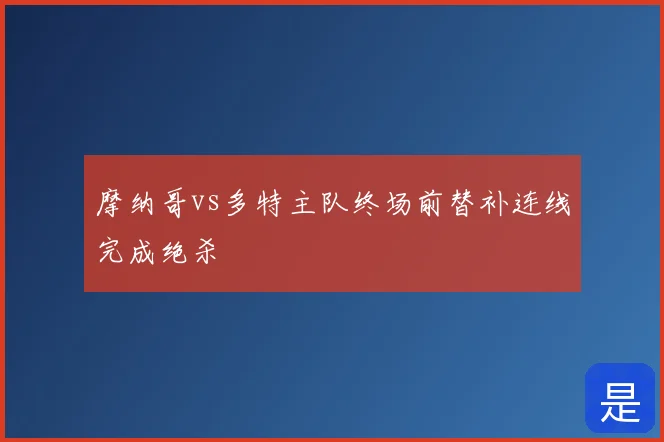 摩纳哥vs多特主队终场前替补连线完成绝杀